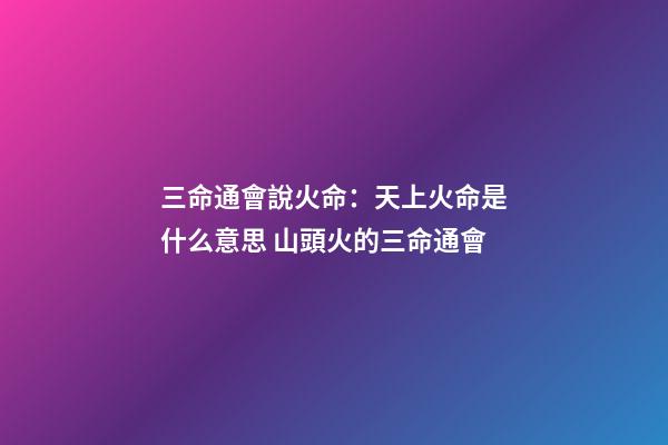 三命通會說火命：天上火命是什么意思 山頭火的三命通會-第1張-觀點-玄機派